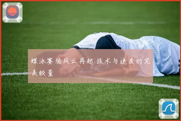 蝶泳赛场风云再起 技术与速度的完美较量