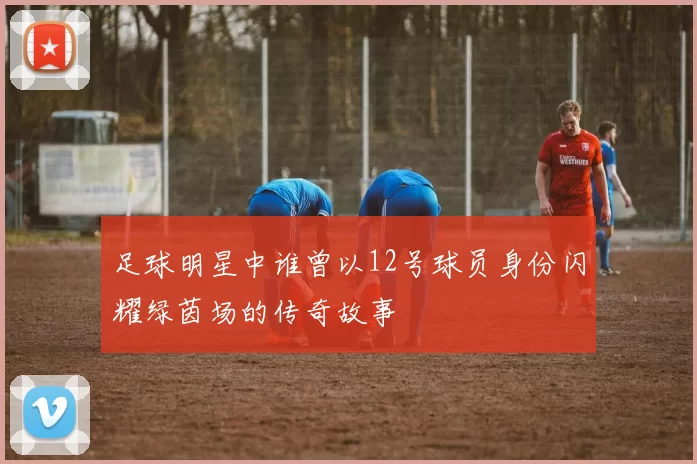 足球明星中谁曾以12号球员身份闪耀绿茵场的传奇故事
