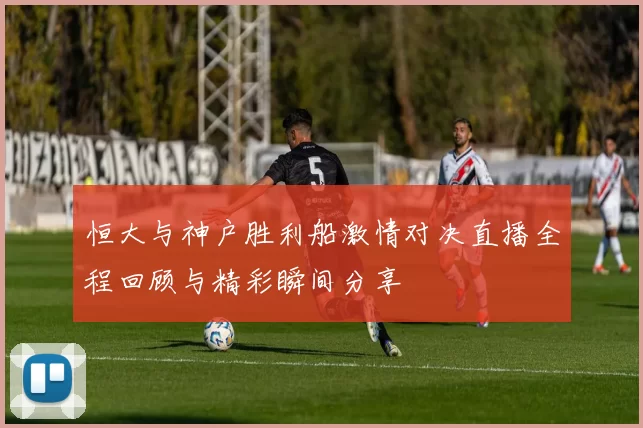 恒大与神户胜利船激情对决直播全程回顾与精彩瞬间分享
