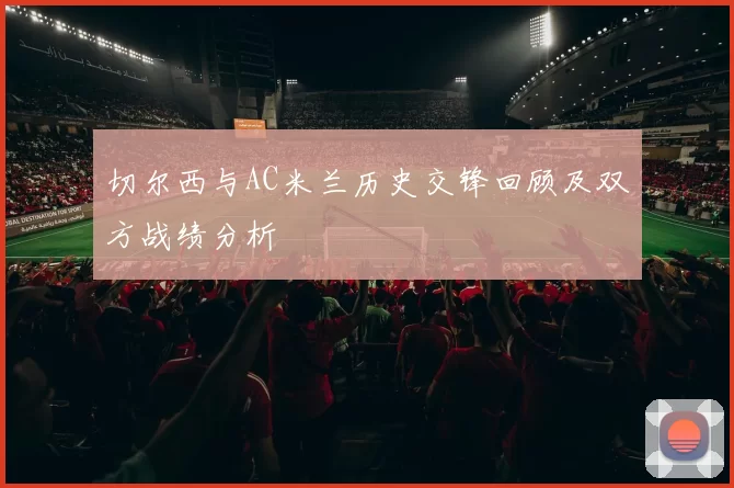 切尔西与AC米兰历史交锋回顾及双方战绩分析