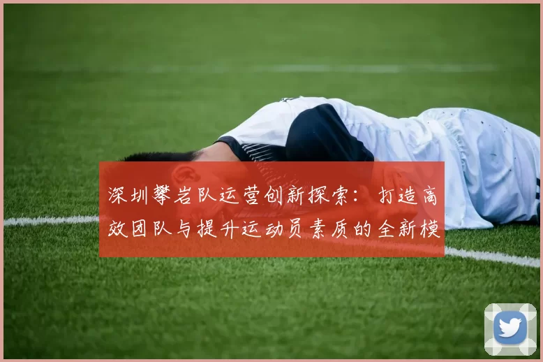 深圳攀岩队运营创新探索：打造高效团队与提升运动员素质的全新模式