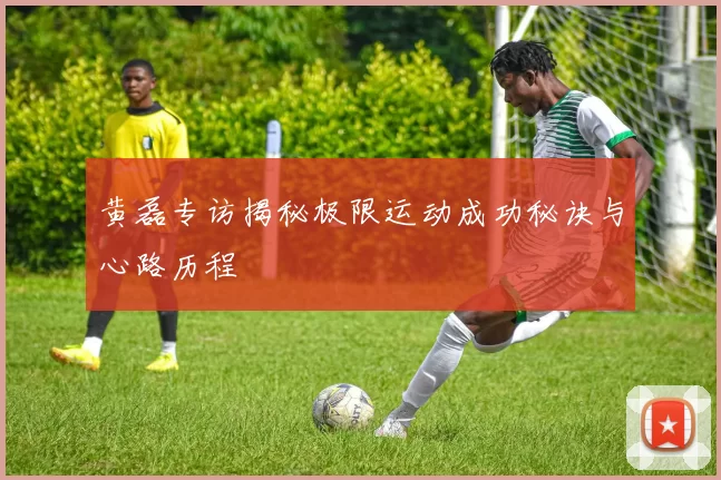 黄磊专访揭秘极限运动成功秘诀与心路历程