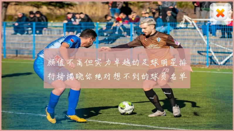 颜值不高但实力卓越的足球明星排行榜揭晓你绝对想不到的球员名单