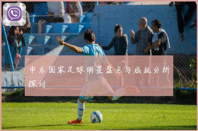 中东国家足球明星盘点与成就分析探讨