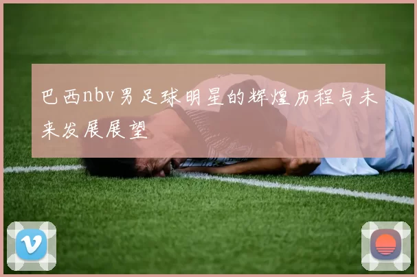 巴西nbv男足球明星的辉煌历程与未来发展展望