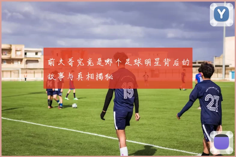 前夫哥究竟是哪个足球明星背后的故事与真相揭秘