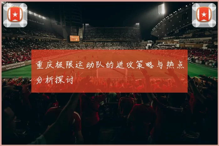 重庆极限运动队的进攻策略与热点分析探讨
