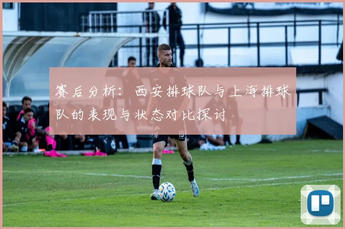 赛后分析：西安排球队与上海排球队的表现与状态对比探讨