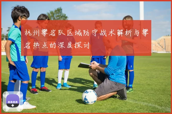 杭州攀岩队区域防守战术解析与攀岩热点的深度探讨
