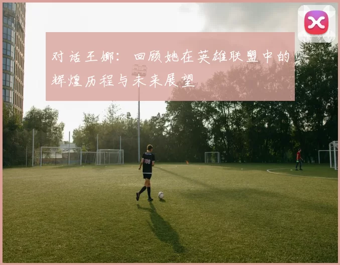 对话王娜：回顾她在英雄联盟中的辉煌历程与未来展望