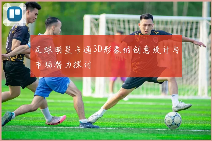 足球明星卡通3D形象的创意设计与市场潜力探讨