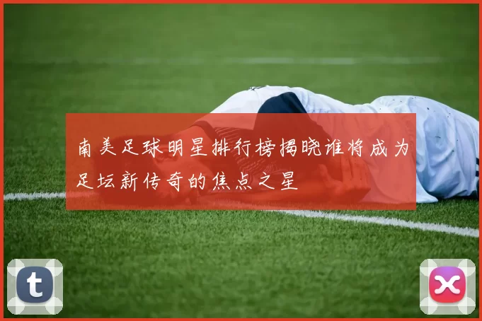 南美足球明星排行榜揭晓谁将成为足坛新传奇的焦点之星