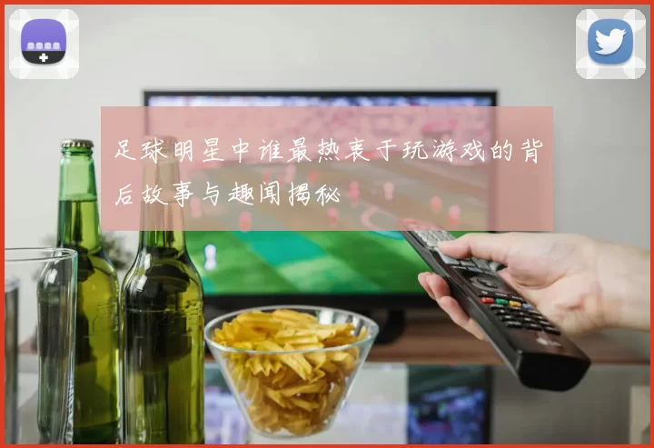 足球明星中谁最热衷于玩游戏的背后故事与趣闻揭秘