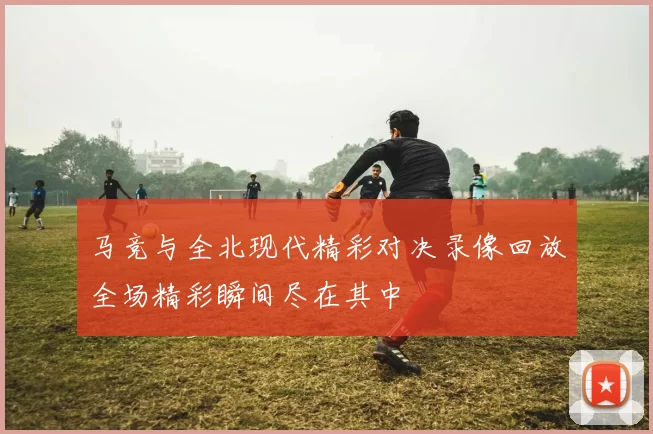 马竞与全北现代精彩对决录像回放全场精彩瞬间尽在其中