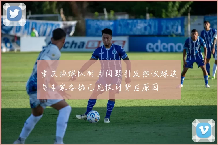 重庆排球队耐力问题引发热议球迷与专家各执己见探讨背后原因