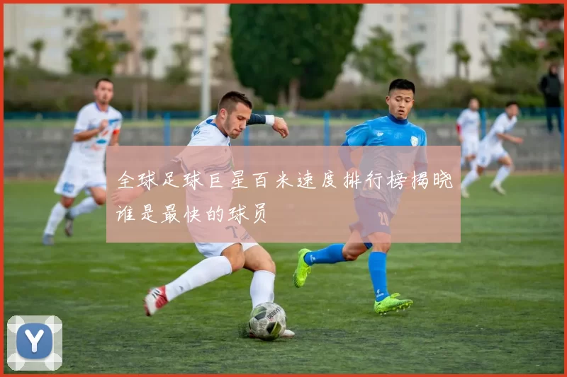 全球足球巨星百米速度排行榜揭晓谁是最快的球员