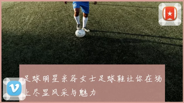 足球明星亲荐女士足球鞋让你在场上尽显风采与魅力