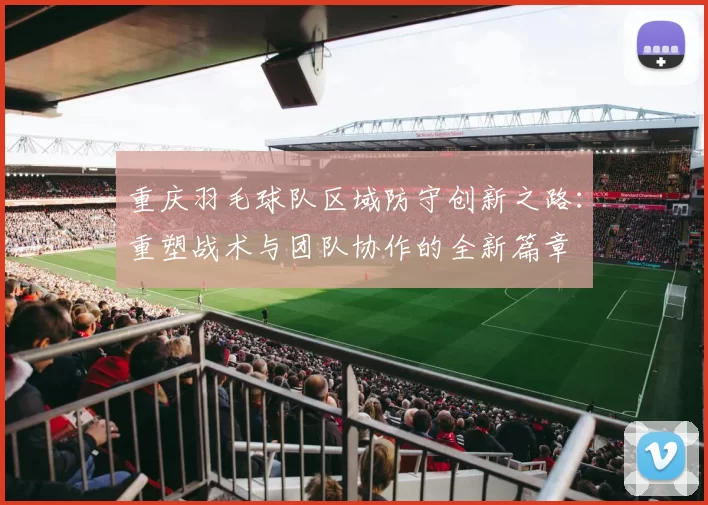 重庆羽毛球队区域防守创新之路：重塑战术与团队协作的全新篇章