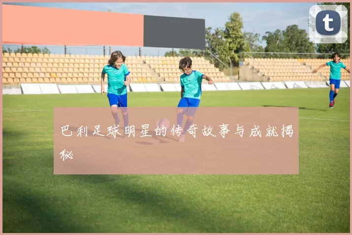 巴利足球明星的传奇故事与成就揭秘