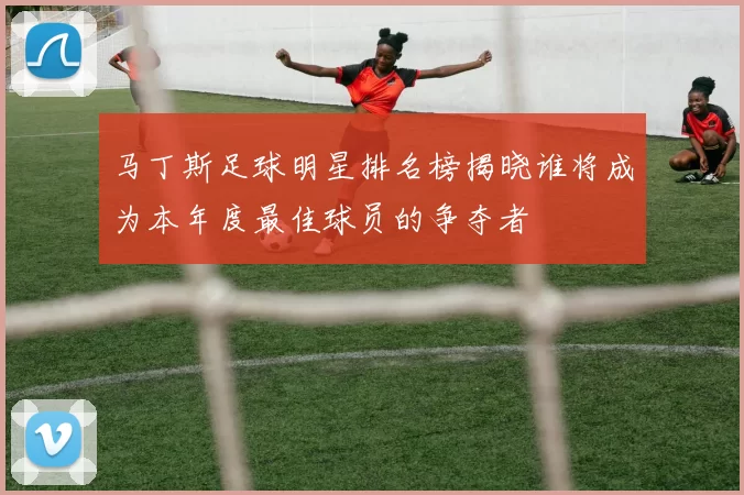 马丁斯足球明星排名榜揭晓谁将成为本年度最佳球员的争夺者