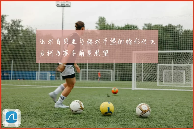 法尔肯贝里与赫尔辛堡的精彩对决分析与赛季前景展望
