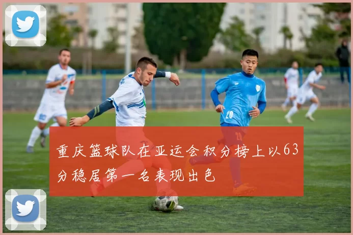 重庆篮球队在亚运会积分榜上以63分稳居第一名表现出色