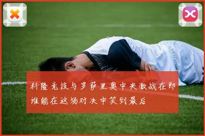 科隆竞技与罗萨里奥中央激战在即谁能在这场对决中笑到最后