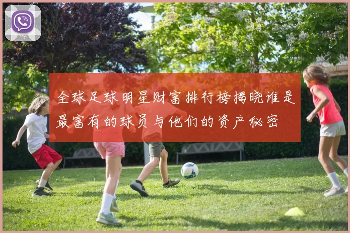 全球足球明星财富排行榜揭晓谁是最富有的球员与他们的资产秘密