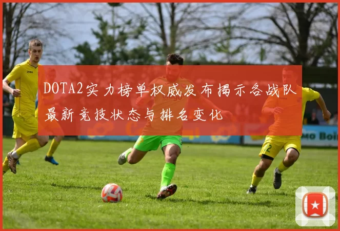 DOTA2实力榜单权威发布揭示各战队最新竞技状态与排名变化