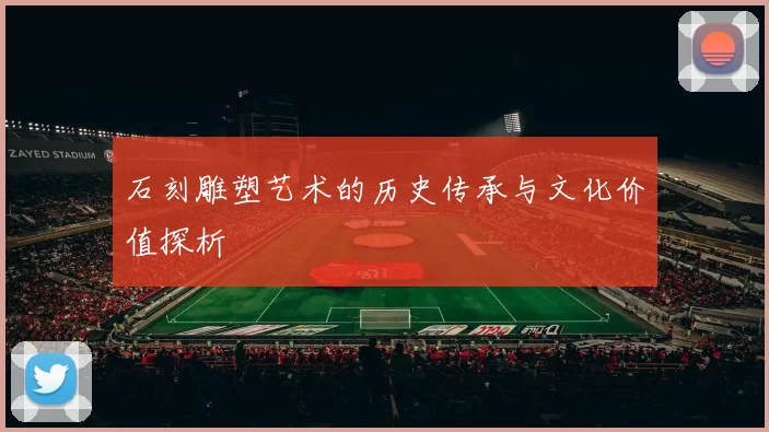 石刻雕塑艺术的历史传承与文化价值探析