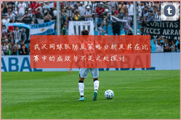 武汉网球队防反策略分析及其在比赛中的成效与不足之处探讨