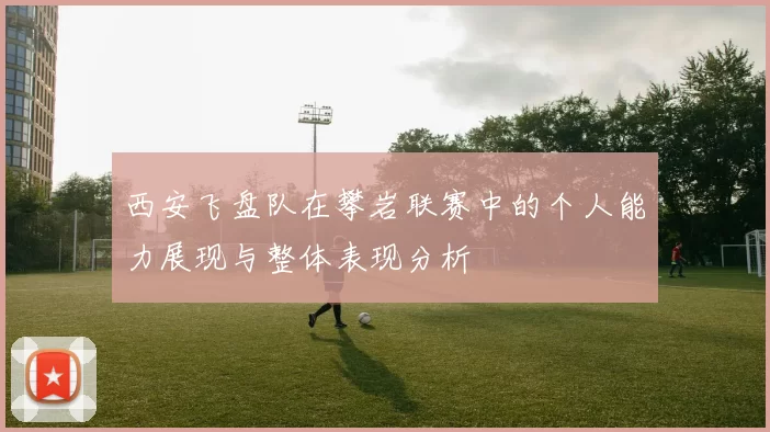 西安飞盘队在攀岩联赛中的个人能力展现与整体表现分析