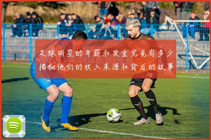 足球明星的年薪和奖金究竟有多少揭秘他们的收入来源和背后的故事