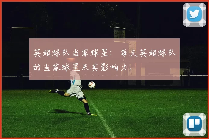 英超球队当家球星：每支英超球队的当家球星及其影响力。