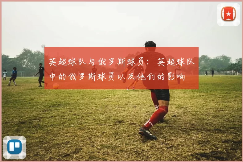 英超球队与俄罗斯球员：英超球队中的俄罗斯球员以及他们的影响