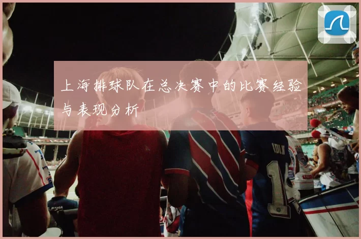 上海排球队在总决赛中的比赛经验与表现分析