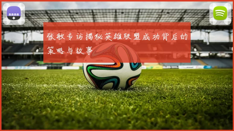 张敏专访揭秘英雄联盟成功背后的策略与故事