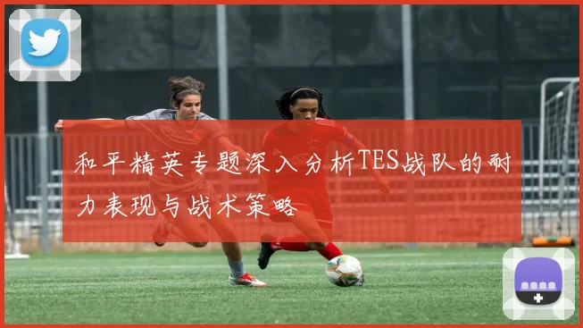 和平精英专题深入分析TES战队的耐力表现与战术策略