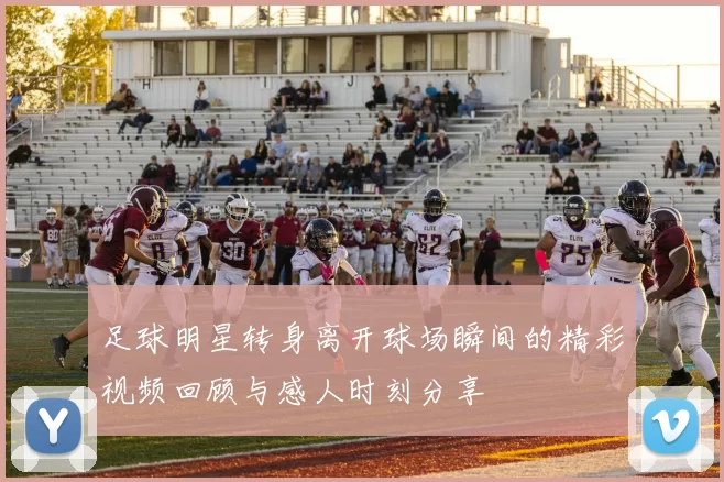 足球明星转身离开球场瞬间的精彩视频回顾与感人时刻分享