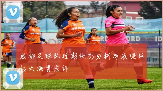 成都足球队近期状态分析与表现评估大满贯点评