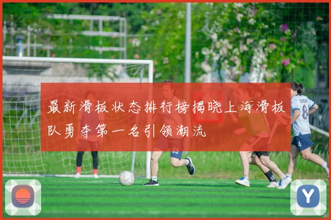 最新滑板状态排行榜揭晓上海滑板队勇夺第一名引领潮流