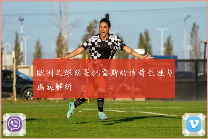 欧洲足球明星托雷斯的传奇生涯与成就解析