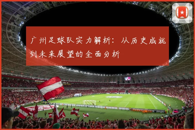 广州足球队实力解析：从历史成就到未来展望的全面分析