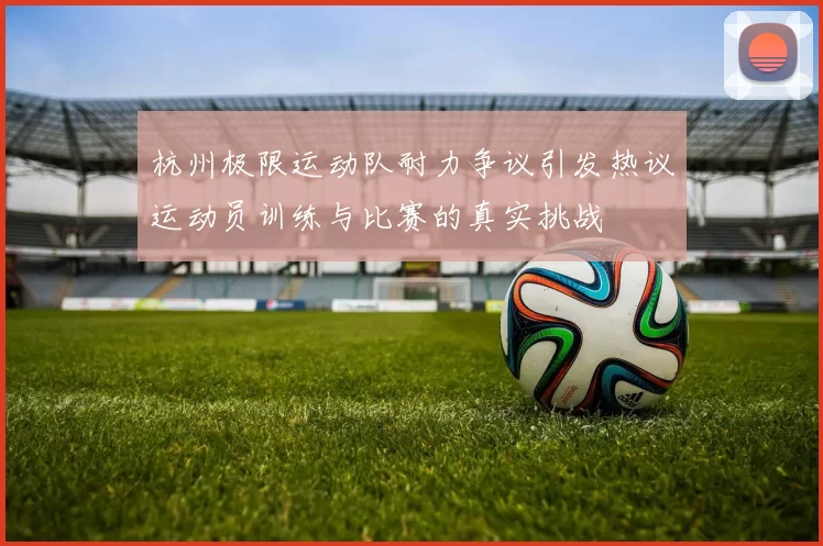 杭州极限运动队耐力争议引发热议运动员训练与比赛的真实挑战