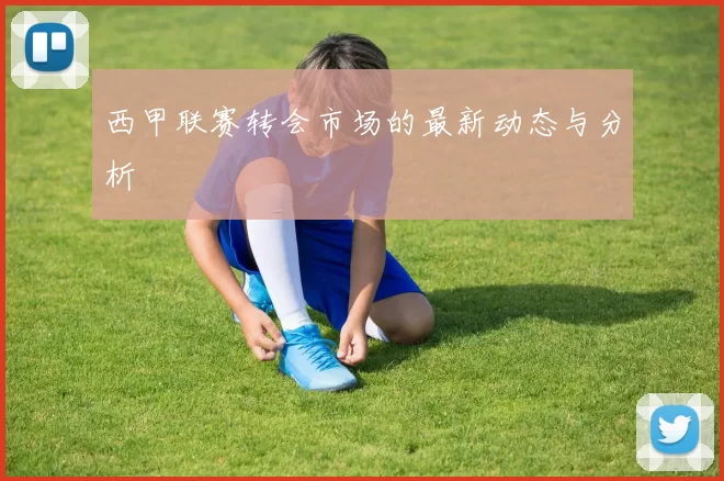 西甲联赛转会市场的最新动态与分析
