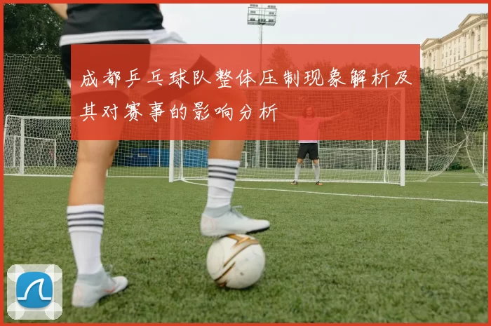 成都乒乓球队整体压制现象解析及其对赛事的影响分析