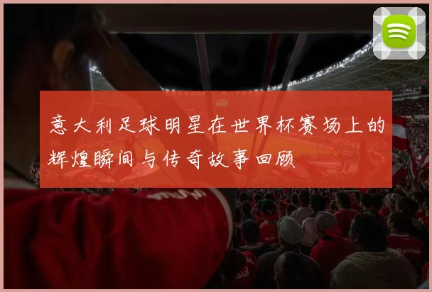 意大利足球明星在世界杯赛场上的辉煌瞬间与传奇故事回顾