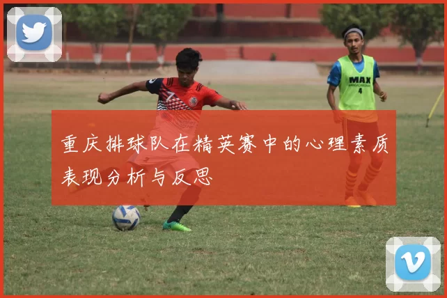 重庆排球队在精英赛中的心理素质表现分析与反思