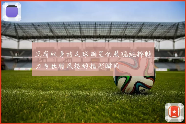 没有纹身的足球明星们展现纯粹魅力与独特风格的精彩瞬间