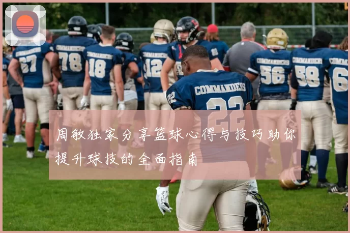 周敏独家分享篮球心得与技巧助你提升球技的全面指南